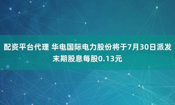 配资平台代理 华电国际电力股份将于7月30日派发末期股息每股0.13元
