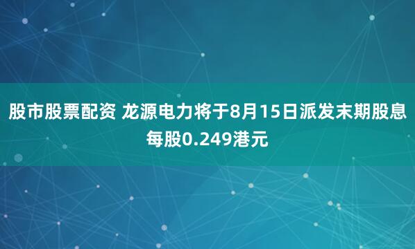 股市股票配资 龙源电力将于8月15日派发末期股息每股0.249港元