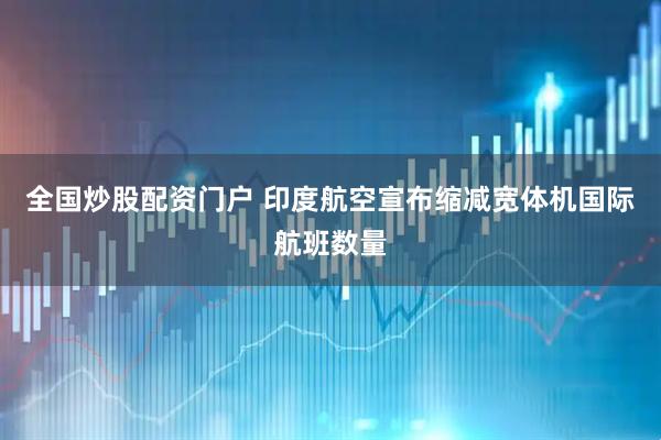 全国炒股配资门户 印度航空宣布缩减宽体机国际航班数量