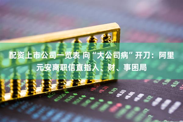 配资上市公司一览表 向“大公司病”开刀：阿里元安离职信直指人、财、事困局