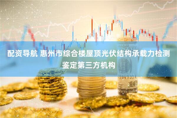 配资导航 惠州市综合楼屋顶光伏结构承载力检测鉴定第三方机构