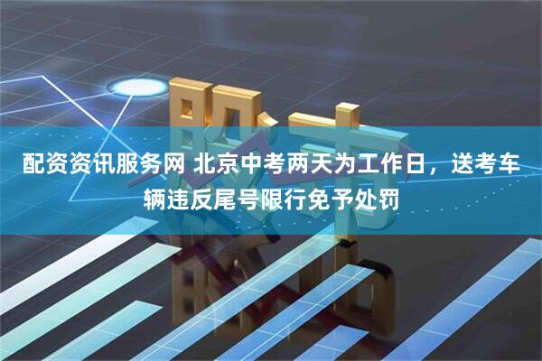 配资资讯服务网 北京中考两天为工作日，送考车辆违反尾号限行免予处罚