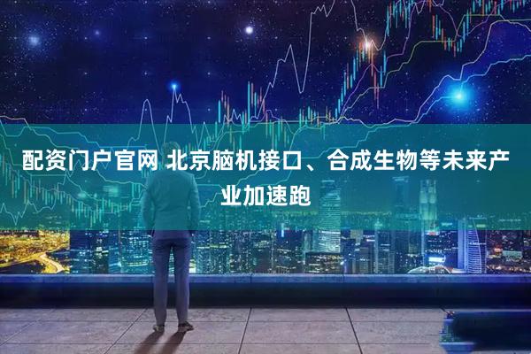配资门户官网 北京脑机接口、合成生物等未来产业加速跑