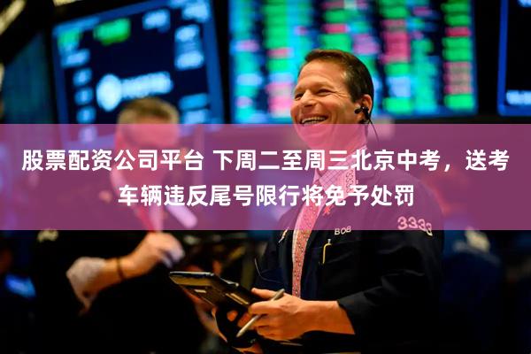 股票配资公司平台 下周二至周三北京中考，送考车辆违反尾号限行将免予处罚