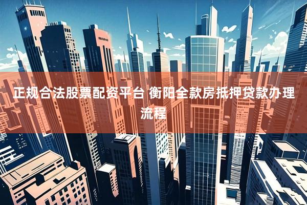 正规合法股票配资平台 衡阳全款房抵押贷款办理流程