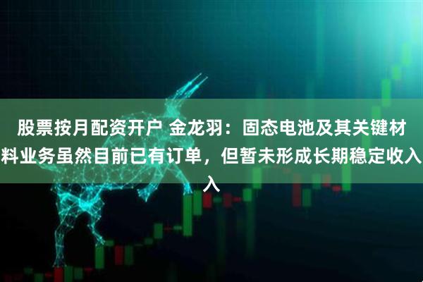 股票按月配资开户 金龙羽：固态电池及其关键材料业务虽然目前已有订单，但暂未形成长期稳定收入