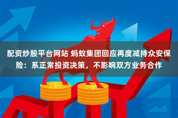 配资炒股平台网站 蚂蚁集团回应再度减持众安保险：系正常投资决策，不影响双方业务合作