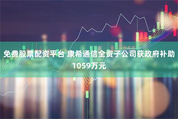 免费股票配资平台 康希通信全资子公司获政府补助1059万元
