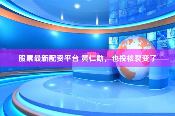 股票最新配资平台 黄仁勋，也投核裂变了