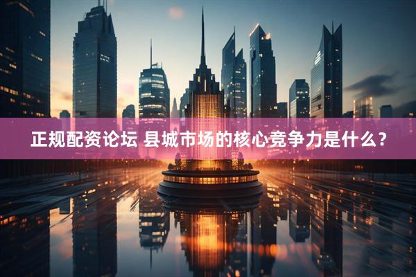 正规配资论坛 县城市场的核心竞争力是什么？