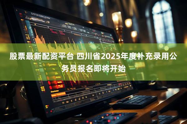 股票最新配资平台 四川省2025年度补充录用公务员报名即将开始