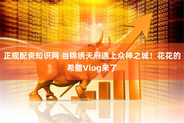 正规配资知识网 当锦绣天府遇上众神之城！花花的希腊Vlog来了