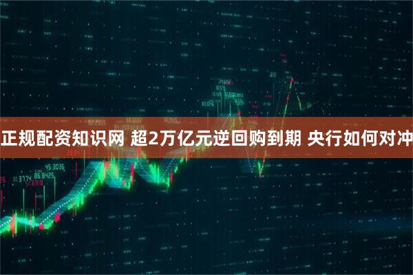 正规配资知识网 超2万亿元逆回购到期 央行如何对冲