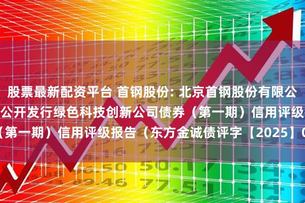 股票最新配资平台 首钢股份: 北京首钢股份有限公司2025年面向专业投资者公开发行绿色科技创新公司债券（第一期）信用评级报告（东方金诚债评字【2025】0241号）