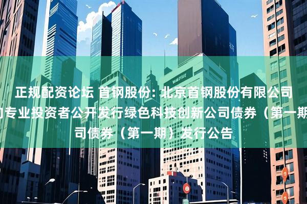 正规配资论坛 首钢股份: 北京首钢股份有限公司2025年面向专业投资者公开发行绿色科技创新公司债券(第一期)发行公告