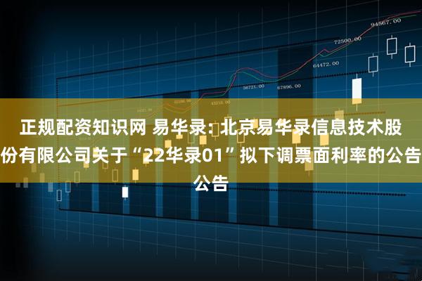 正规配资知识网 易华录: 北京易华录信息技术股份有限公司关于“22华录01”拟下调票面利率的公告