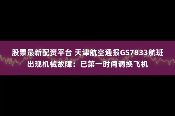 股票最新配资平台 天津航空通报GS7833航班出现机械故障：已第一时间调换飞机