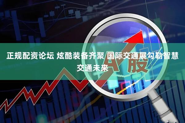 正规配资论坛 炫酷装备齐聚 国际交通展勾勒智慧交通未来