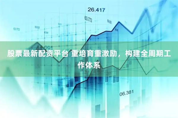 股票最新配资平台 重培育重激励，构建全周期工作体系