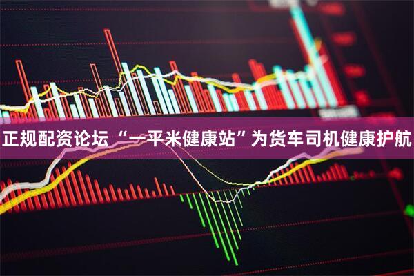 正规配资论坛 “一平米健康站”为货车司机健康护航
