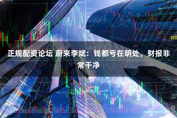 正规配资论坛 蔚来李斌：钱都亏在明处，财报非常干净
