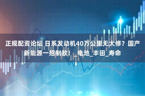 正规配资论坛 日系发动机40万公里无大修？国产新能源一招制敌！_电池_丰田_寿命
