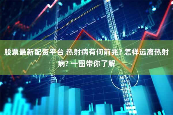 股票最新配资平台 热射病有何前兆? 怎样远离热射病? 一图带你了解