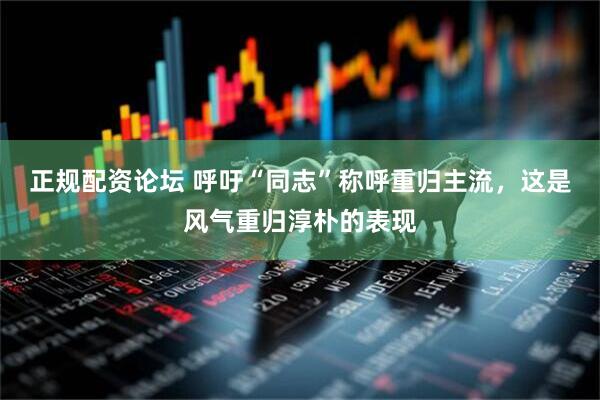 正规配资论坛 呼吁“同志”称呼重归主流，这是风气重归淳朴的表现