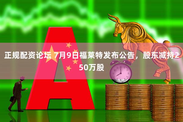 正规配资论坛 7月9日福莱特发布公告，股东减持250万股