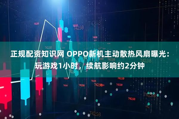 正规配资知识网 OPPO新机主动散热风扇曝光：玩游戏1小时，续航影响约2分钟
