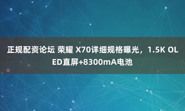 正规配资论坛 荣耀 X70详细规格曝光，1.5K OLED直屏+8300mA电池