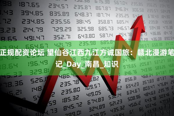 正规配资论坛 望仙谷江西九江方诚国旅：赣北漫游笔记_Day_南昌_知识