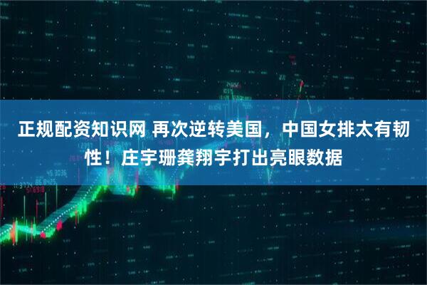 正规配资知识网 再次逆转美国，中国女排太有韧性！庄宇珊龚翔宇打出亮眼数据