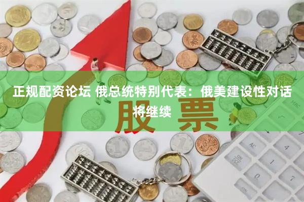 正规配资论坛 俄总统特别代表：俄美建设性对话将继续