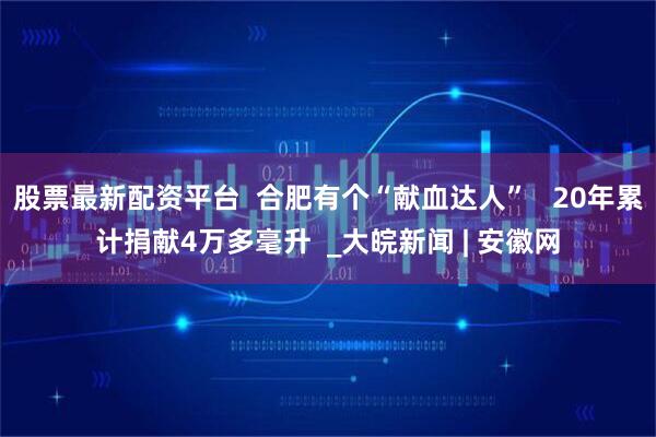 股票最新配资平台  合肥有个“献血达人”   20年累计捐献4万多毫升  _大皖新闻 | 安徽网