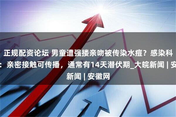 正规配资论坛 男童遭强搂亲吻被传染水痘？感染科医师：亲密接触可传播，通常有14天潜伏期_大皖新闻 | 安徽网