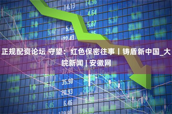 正规配资论坛 守望：红色保密往事丨铸盾新中国_大皖新闻 | 安徽网