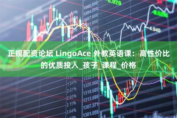 正规配资论坛 LingoAce 外教英语课：高性价比的优质投入_孩子_课程_价格