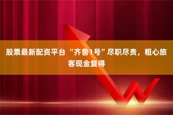 股票最新配资平台 “齐鲁1号”尽职尽责,粗心旅客现金复得