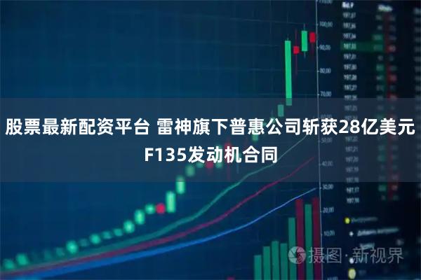 股票最新配资平台 雷神旗下普惠公司斩获28亿美元F135发动机合同