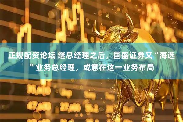 正规配资论坛 继总经理之后,国盛证券又“海选”业务总经理,或意在这一业务布局