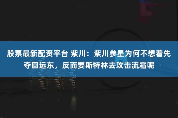 股票最新配资平台 紫川：紫川参星为何不想着先夺回远东，反而要斯特林去攻击流霜呢