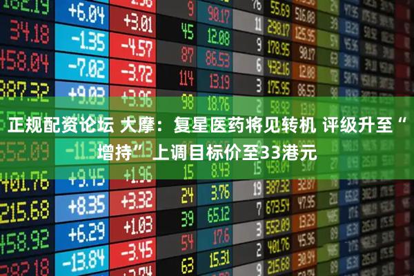 正规配资论坛 大摩:复星医药将见转机 评级升至“增持” 上调目标价至33港元