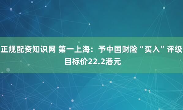正规配资知识网 第一上海：予中国财险“买入”评级 目标价22.2港元