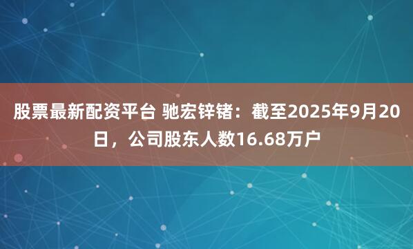 股票最新配资平台 驰宏锌锗：截至2025年9月20日，公司股东人数16.68万户