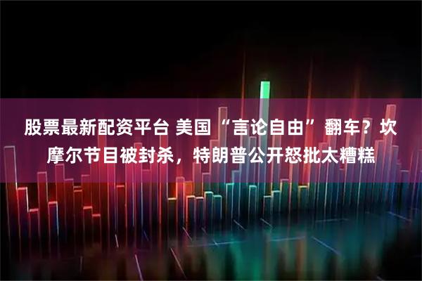 股票最新配资平台 美国 “言论自由” 翻车？坎摩尔节目被封杀，特朗普公开怒批太糟糕