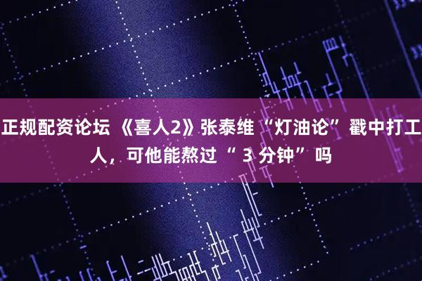 正规配资论坛 《喜人2》张泰维 “灯油论” 戳中打工人,可他能熬过 “ 3 分钟” 吗