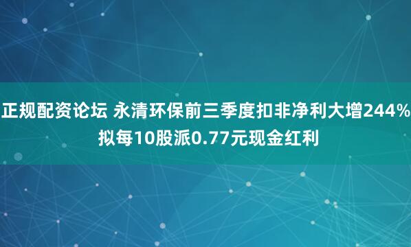 正规配资论坛 永清环保前三季度扣非净利大增244% 拟每10股派0.77元现金红利