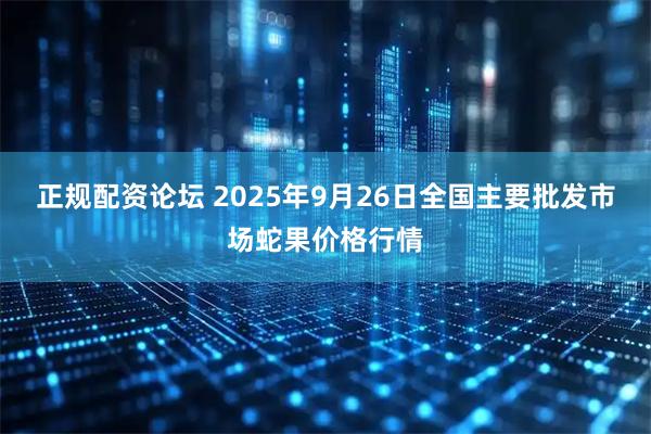 正规配资论坛 2025年9月26日全国主要批发市场蛇果价格行情