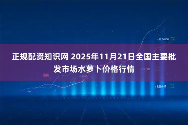 正规配资知识网 2025年11月21日全国主要批发市场水萝卜价格行情